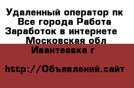 Удаленный оператор пк - Все города Работа » Заработок в интернете   . Московская обл.,Ивантеевка г.